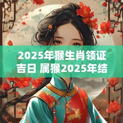 2025年猴生肖领证吉日 属猴2025年结婚好不好