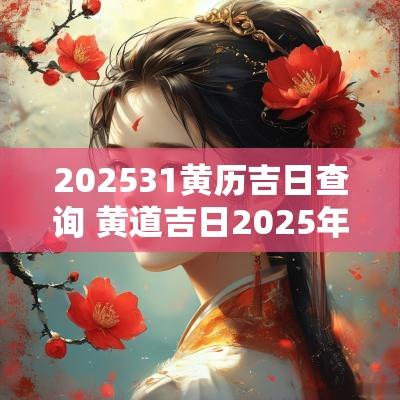202531黄历吉日查询 黄道吉日2025年老黄历查询