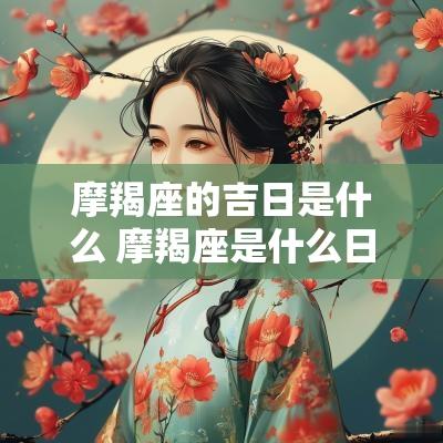 摩羯座的吉日是什么 摩羯座是什么日期生日