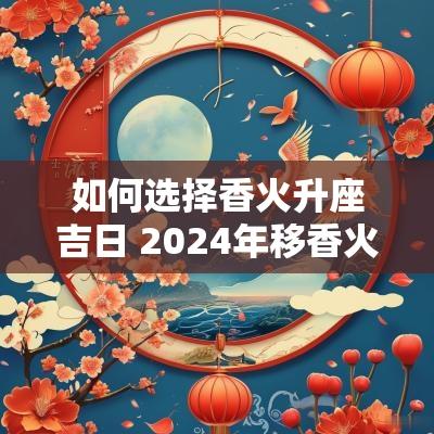 如何选择香火升座吉日 2025年移香火吉日