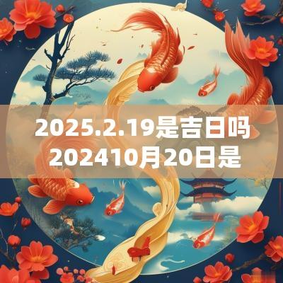 2025.2.19是吉日吗 202510月20日是黄道吉日吗