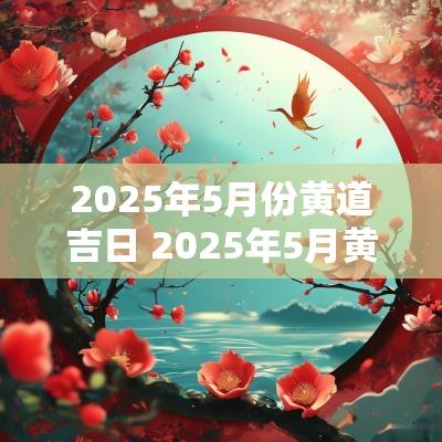 2025年5月份黄道吉日 2025年5月黄道吉日查询表