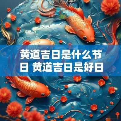 黄道吉日是什么节日 黄道吉日是好日子吗为什么