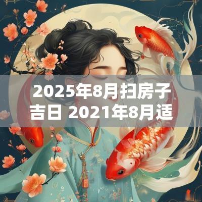 2025年8月扫房子吉日 2025年8月适合打扫的日子