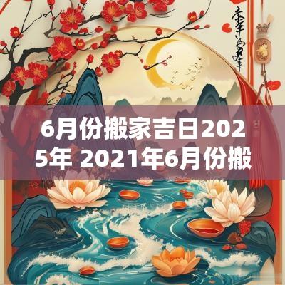 6月份搬家吉日2025年 2025年6月份搬家的黄道吉日查询