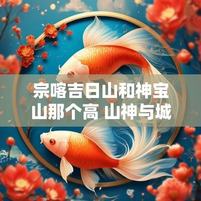 宗喀吉日山和神宝山那个高 山神与城隍哪个大