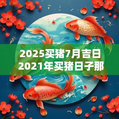 2025买猪7月吉日 2025年买猪日子那天好