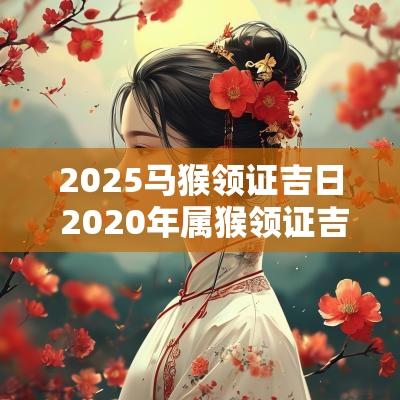 2025马猴领证吉日 2025年属猴领证吉日