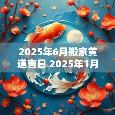 2025年6月搬家黄道吉日 2025年1月6号搬家入宅黄道吉日