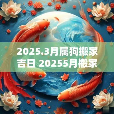 2025.3月属狗搬家吉日 20255月搬家黄道吉日