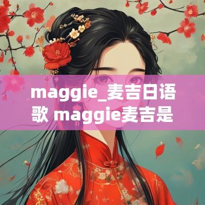maggie_麦吉日语歌 maggie麦吉是哪里人