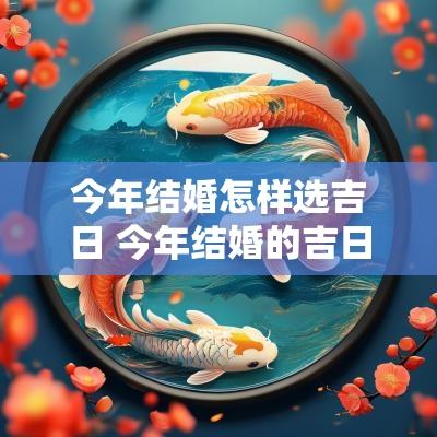 今年结婚怎样选吉日 今年结婚的吉日2025年结婚吉日