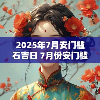 2025年7月安门槛石吉日 7月份安门槛石哪些好日子