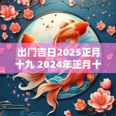 出门吉日2025正月十九 2025年正月十九出门好不好