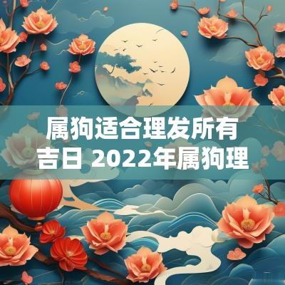 属狗适合理发所有吉日 2025年属狗理发吉日