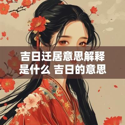 吉日迁居意思解释是什么 吉日的意思解释