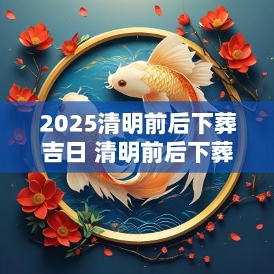 2025清明前后下葬吉日 清明前后下葬吉日