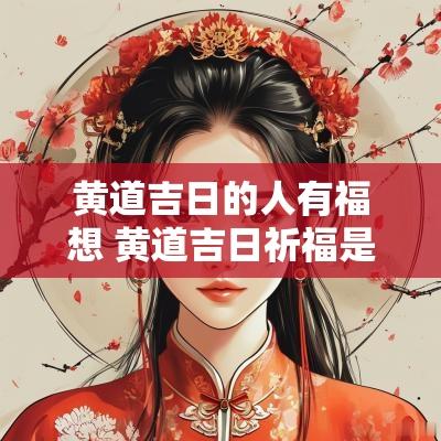 黄道吉日的人有福想 黄道吉日祈福是啥意思