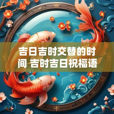 吉日吉时交替的时间 吉时吉日祝福语