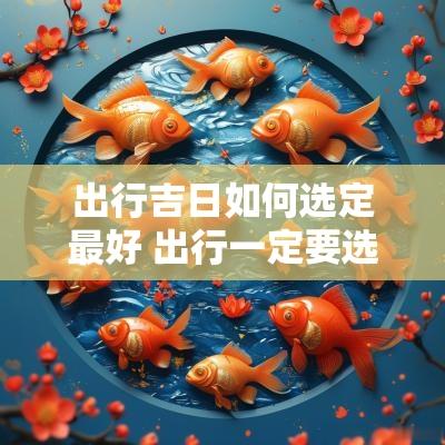 出行吉日如何选定最好 出行一定要选择黄道吉日吗