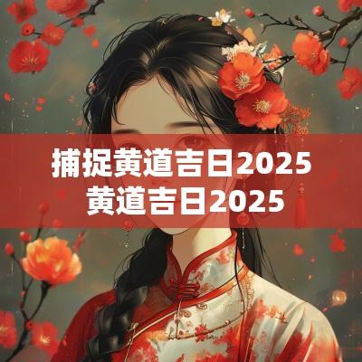 捕捉黄道吉日2025 黄道吉日2025