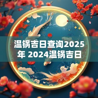 温锅吉日查询2025年 2025温锅吉日