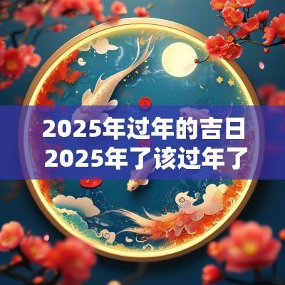 2025年过年的吉日 2025年了该过年了