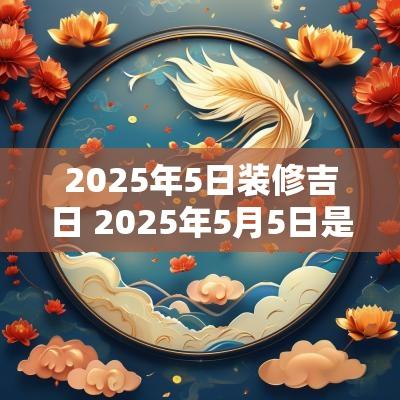 2025年5日装修吉日 2025年5月5日是黄道吉日