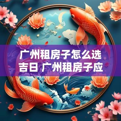 广州租房子怎么选吉日 广州租房子应该注意什么事项