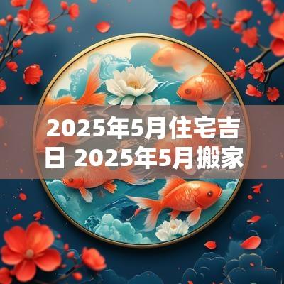 2025年5月住宅吉日 2025年5月搬家的好日子