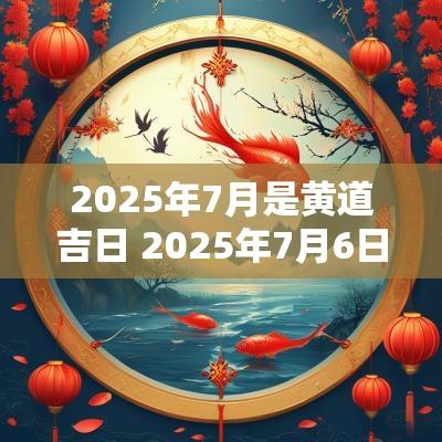2025年7月是黄道吉日 2025年7月6日是黄道吉日吗