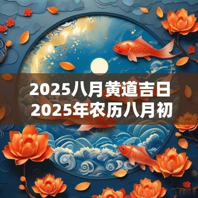 2025八月黄道吉日 2025年农历八月初八黄道吉日