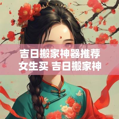 吉日搬家神器推荐女生买 吉日搬家神器推荐女生买的
