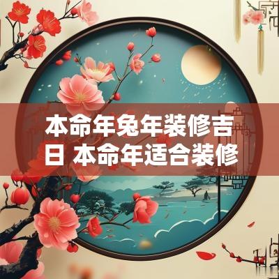 本命年蛇年装修吉日 本命年适合装修新房吗 本命年蛇年装修吉日 本命年适合装修新房吗