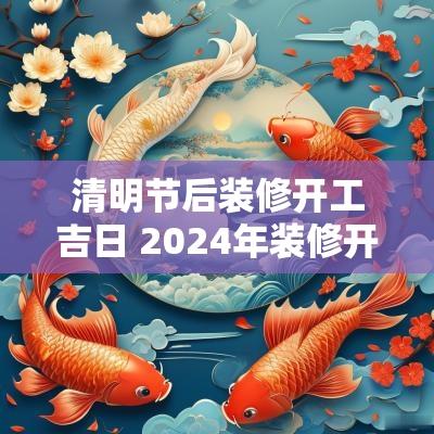 清明节后装修开工吉日 2025年装修开工吉日查询表