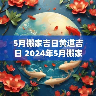 5月搬家吉日黄道吉日 2025年5月搬家黄道吉日有哪些