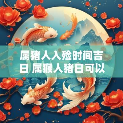 属猪人入殓时间吉日 属猴人猪日可以入新宅吗