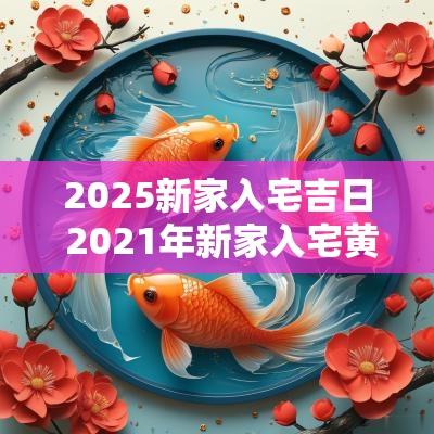 2025新家入宅吉日 2025年新家入宅黄道吉日