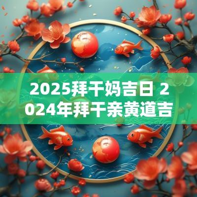 2025拜干妈吉日 2025年拜干亲黄道吉日