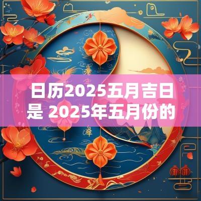 日历2025五月吉日是 2025年五月份的黄道吉日