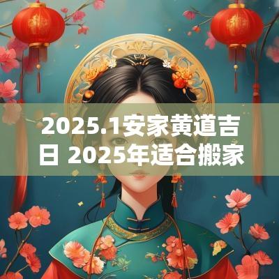 2025.1安家黄道吉日 2025年适合搬家的黄道吉日
