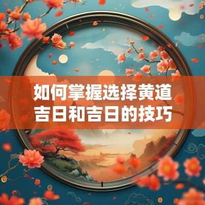 如何掌握选择黄道吉日和吉日的技巧