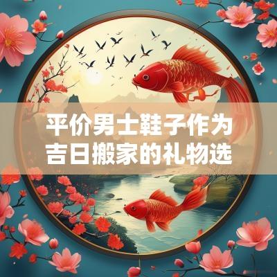 平价男士鞋子作为吉日搬家的礼物选择