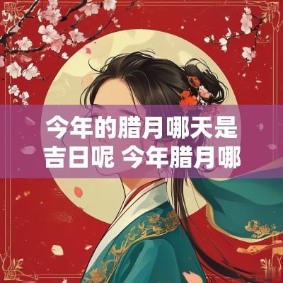 今年的腊月哪天是吉日呢 今年腊月哪天搬家好