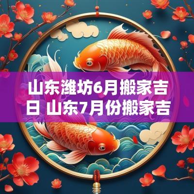 山东潍坊6月搬家吉日 山东7月份搬家吉日