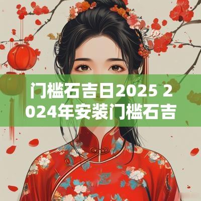 门槛石吉日2025 2025年安装门槛石吉日