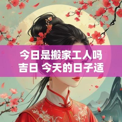今日是搬家工人吗吉日 今天的日子适合搬家吗黄道吉日