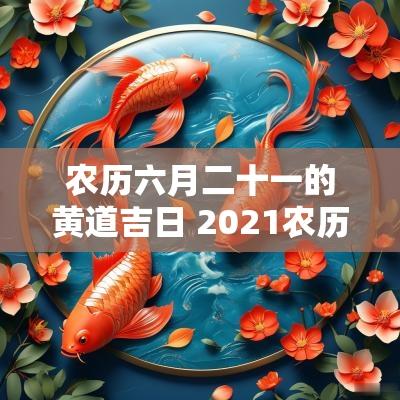 农历六月二十一的黄道吉日 2025农历六月二十一是黄道吉日吗