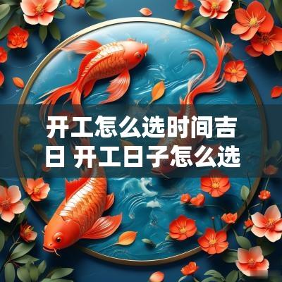 开工怎么选时间吉日 开工日子怎么选吉日
