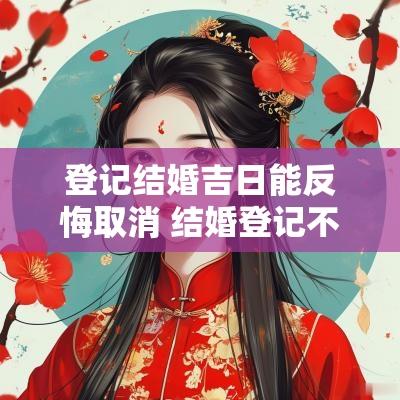 登记结婚吉日能反悔取消 结婚登记不小心取消了怎么办